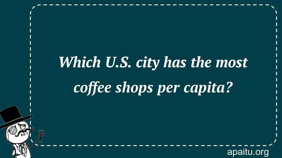 Which U.S. city has the most coffee shops per capita?