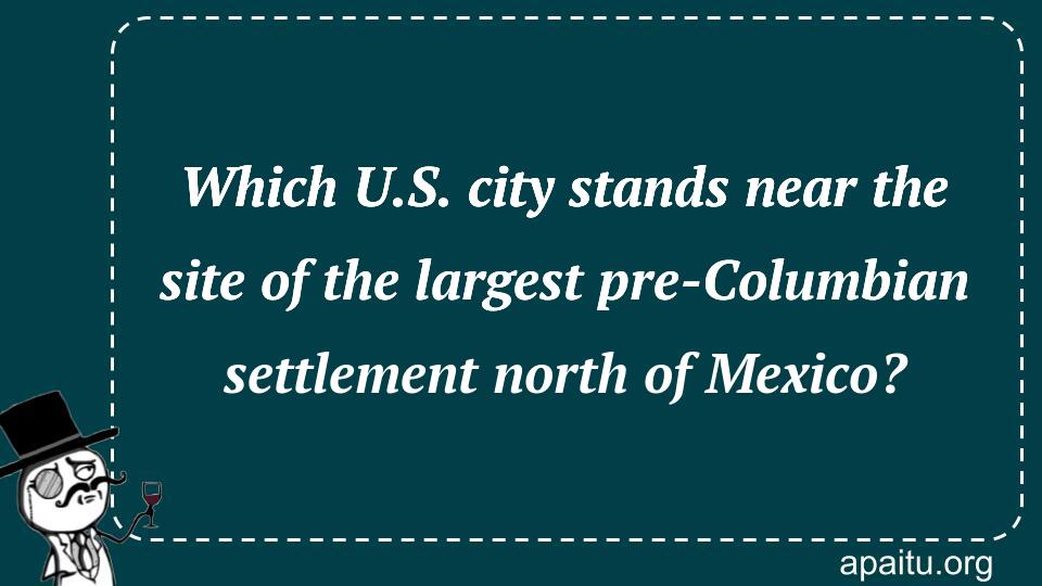 Which U.S. city stands near the site of the largest pre-Columbian settlement north of Mexico?