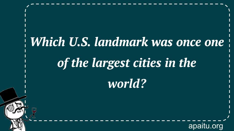 Which U.S. landmark was once one of the largest cities in the world?