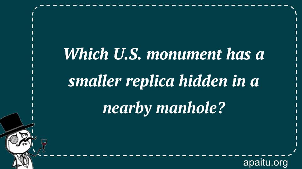 Which U.S. monument has a smaller replica hidden in a nearby manhole?