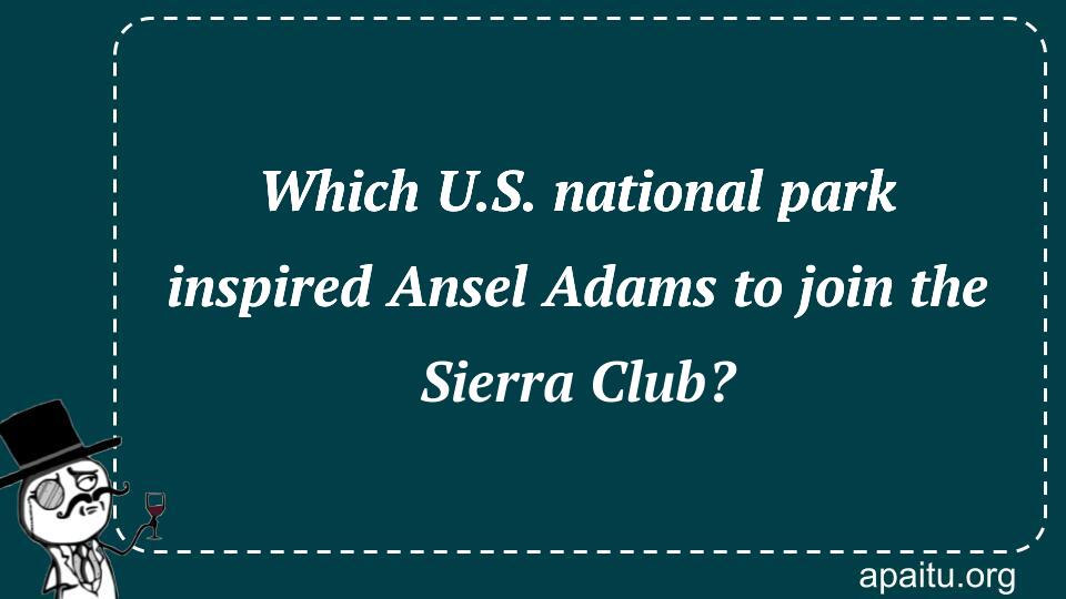 Which U.S. national park inspired Ansel Adams to join the Sierra Club?