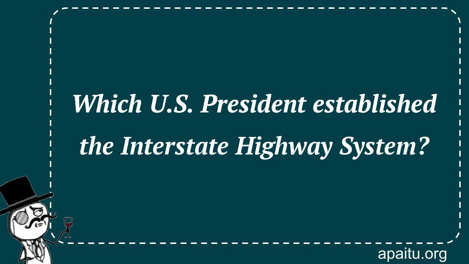 Which U.S. President established the Interstate Highway System?