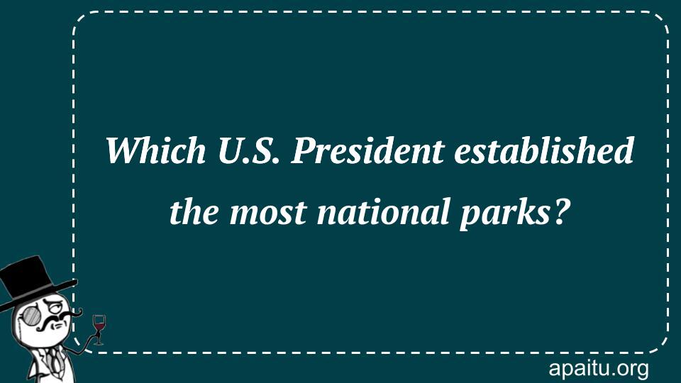 Which U.S. President established the most national parks?