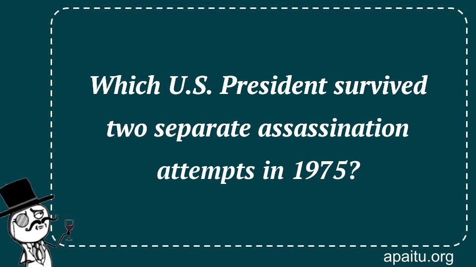 Which U.S. President survived two separate assassination attempts in 1975?