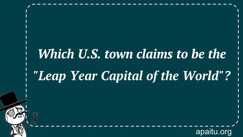 Which U.S. town claims to be the `Leap Year Capital of the World`?