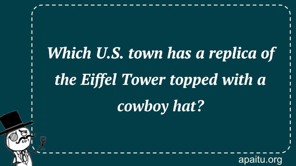 Which U.S. town has a replica of the Eiffel Tower topped with a cowboy hat?