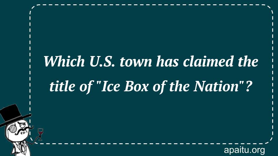 Which U.S. town has claimed the title of `Ice Box of the Nation`?