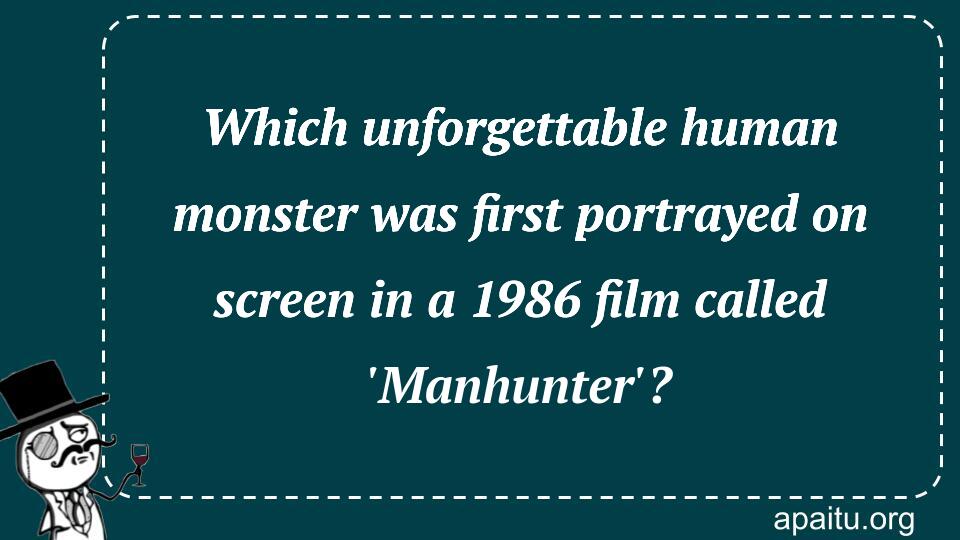 Which unforgettable human monster was first portrayed on screen in a 1986 film called `Manhunter`?