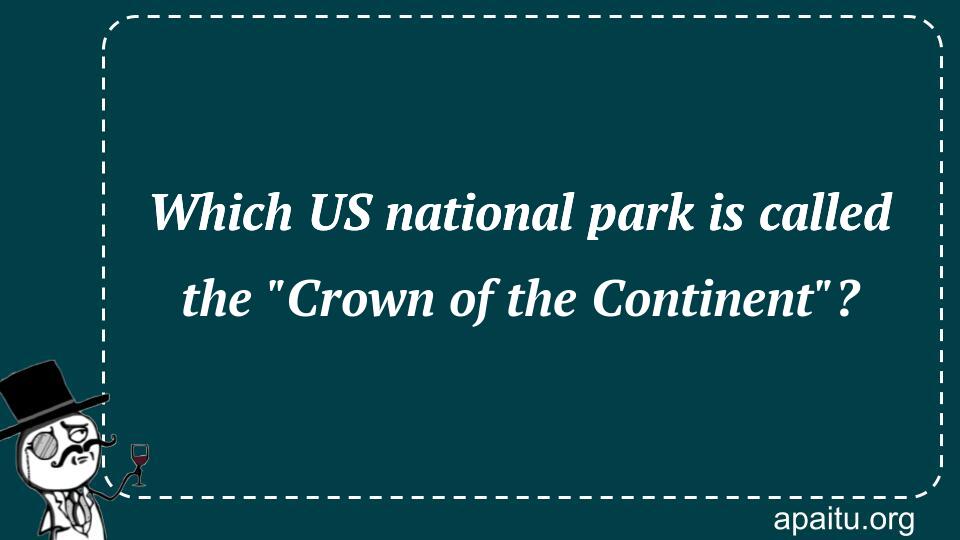 Which US national park is called the `Crown of the Continent`?