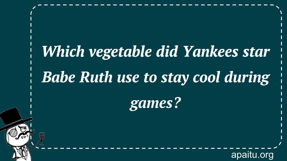 Which vegetable did Yankees star Babe Ruth use to stay cool during games?