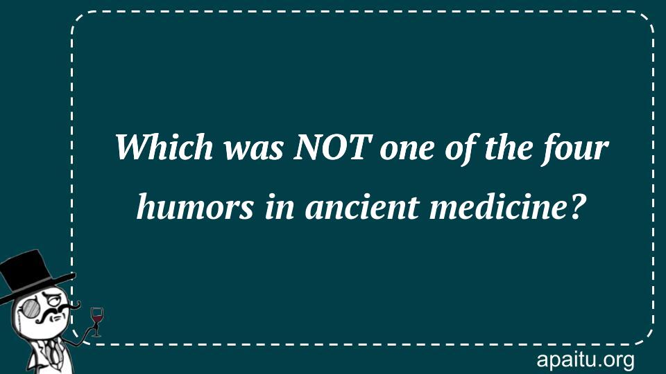 Which was NOT one of the four humors in ancient medicine?