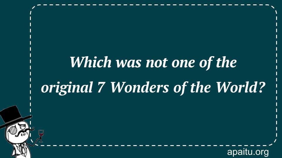 Which was not one of the original 7 Wonders of the World?