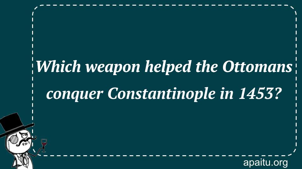 Which weapon helped the Ottomans conquer Constantinople in 1453?