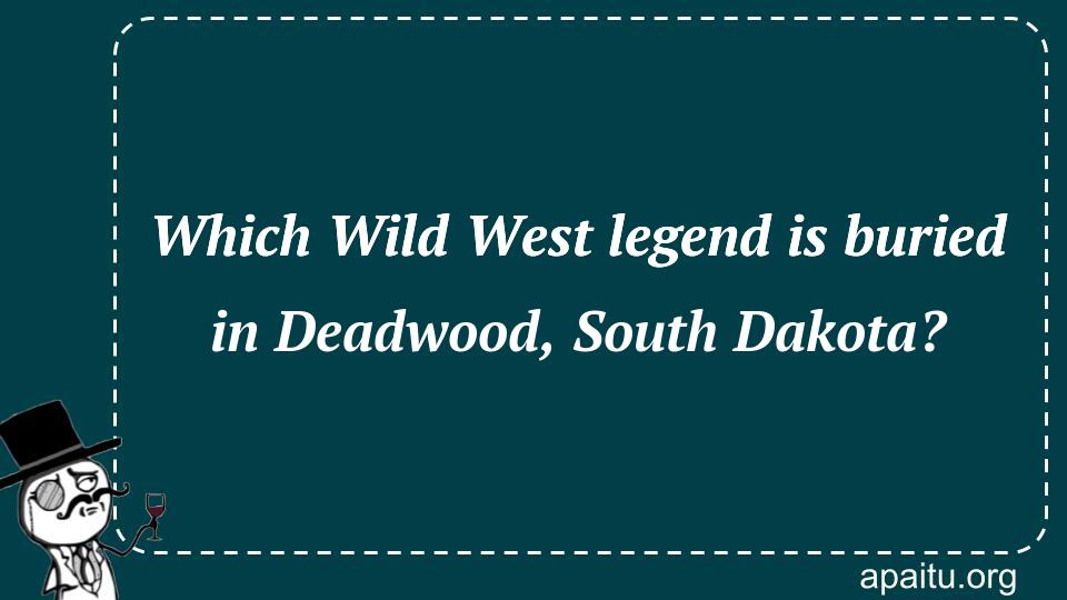 Which Wild West legend is buried in Deadwood, South Dakota?