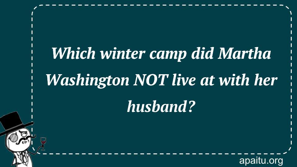 Which winter camp did Martha Washington NOT live at with her husband?