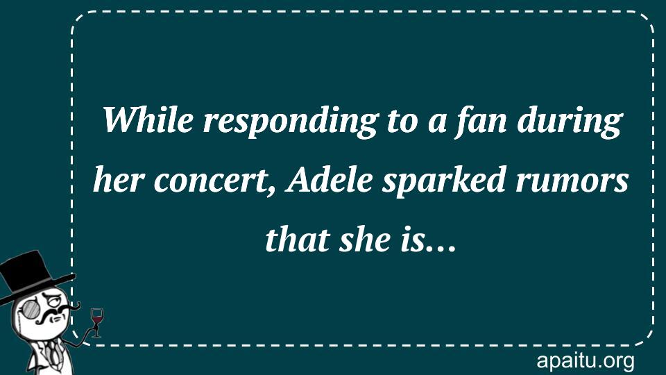 While responding to a fan during her concert, Adele sparked rumors that she is…