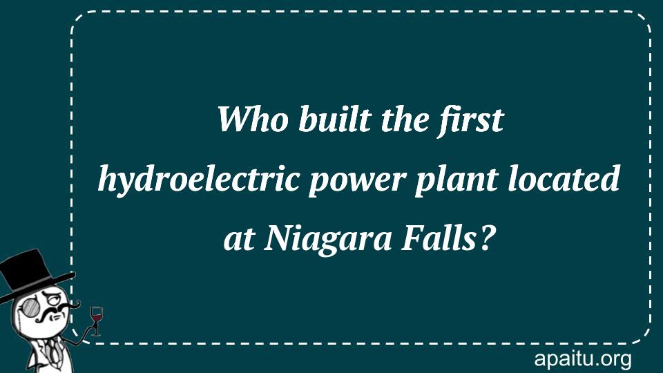 Who built the first hydroelectric power plant located at Niagara Falls?