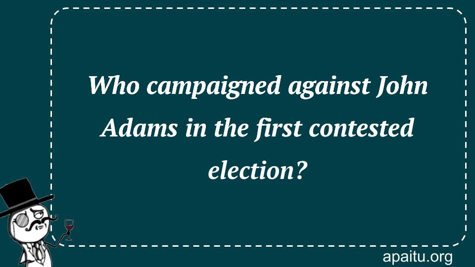 Who campaigned against John Adams in the first contested election?