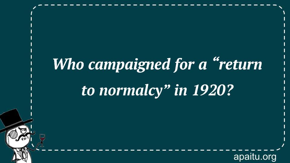 Who campaigned for a “return to normalcy” in 1920?