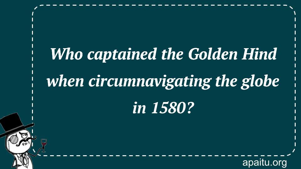 Who captained the Golden Hind when circumnavigating the globe in 1580?