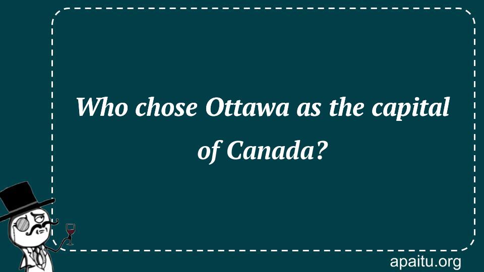 Who chose Ottawa as the capital of Canada?