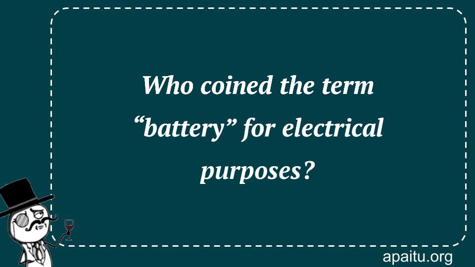 Who coined the term “battery” for electrical purposes?