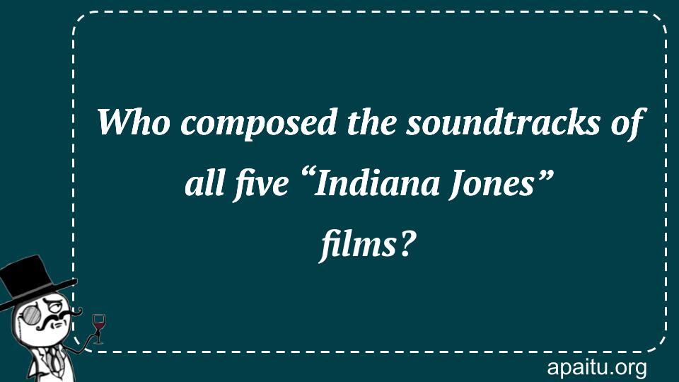 Who composed the soundtracks of all five “Indiana Jones” films?