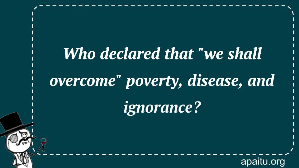 Who declared that `we shall overcome` poverty, disease, and ignorance?