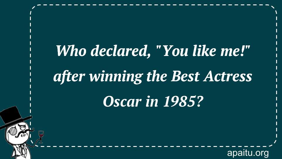 Who declared, `You like me!` after winning the Best Actress Oscar in 1985?