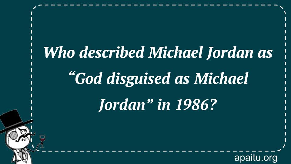 Who described Michael Jordan as “God disguised as Michael Jordan” in 1986?