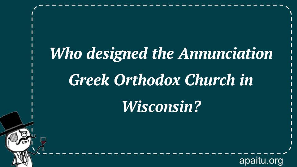 Who designed the Annunciation Greek Orthodox Church in Wisconsin?