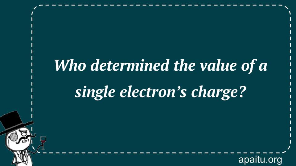 Who determined the value of a single electron’s charge?