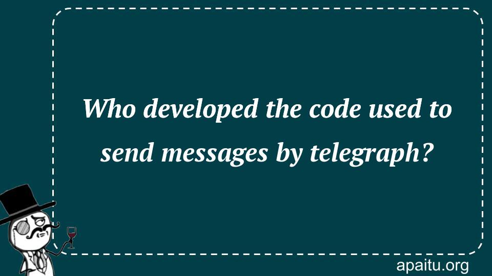 Who developed the code used to send messages by telegraph?