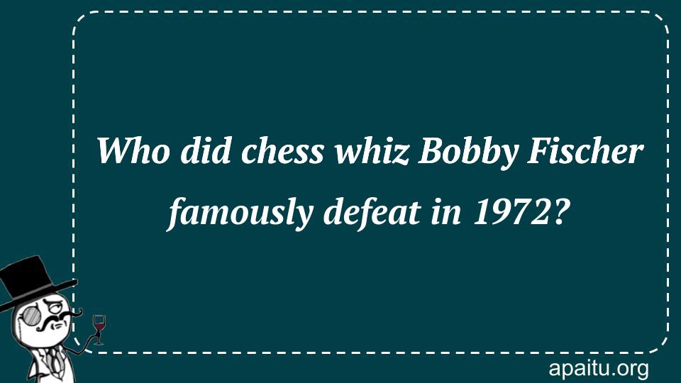 Who did chess whiz Bobby Fischer famously defeat in 1972?