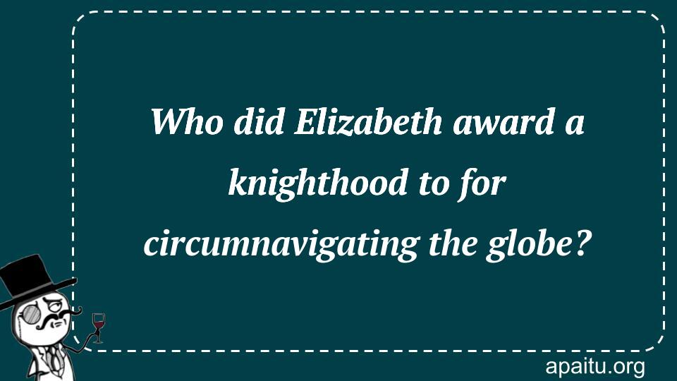 Who did Elizabeth award a knighthood to for circumnavigating the globe?