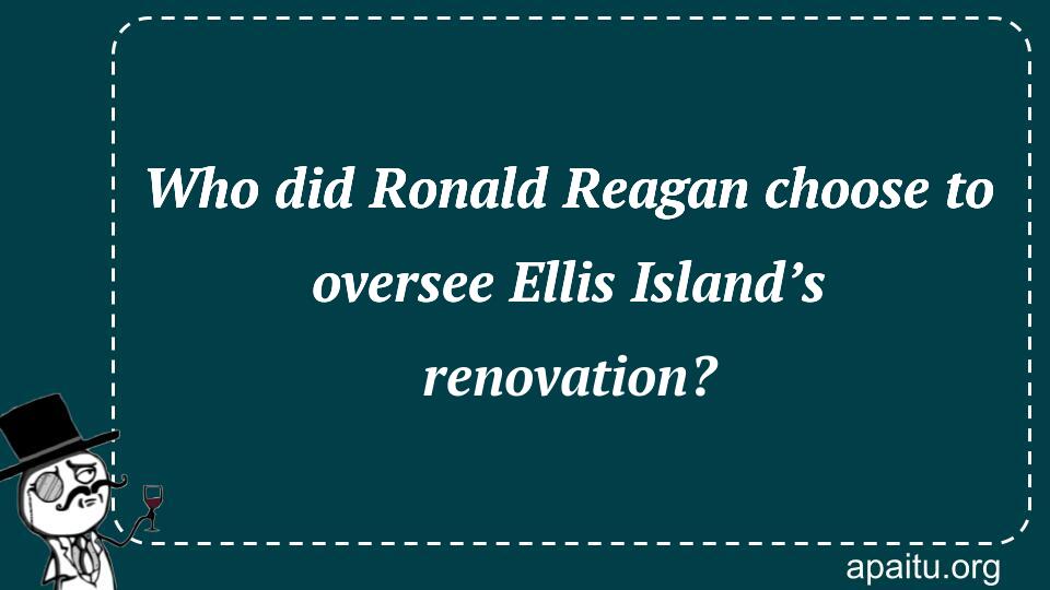 Who did Ronald Reagan choose to oversee Ellis Island’s renovation?