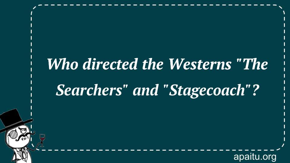 Who directed the Westerns `The Searchers` and `Stagecoach`?