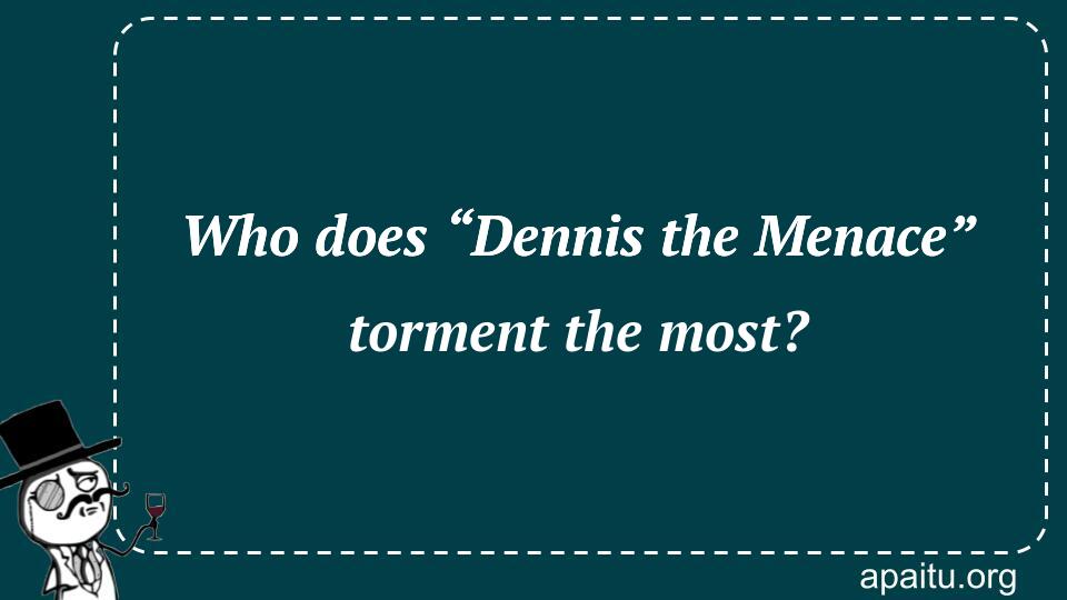 Who does “Dennis the Menace” torment the most?