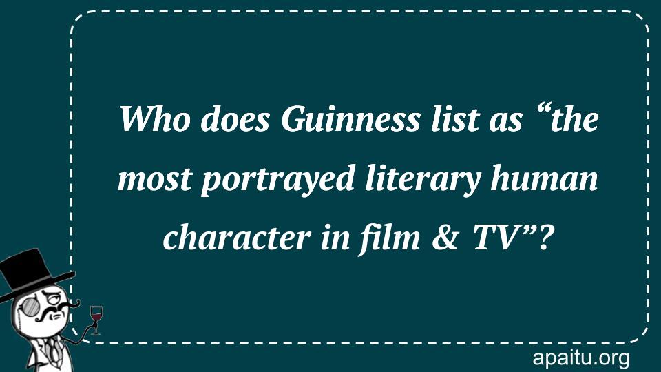 Who does Guinness list as “the most portrayed literary human character in film & TV”?