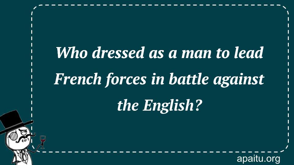 Who dressed as a man to lead French forces in battle against the English?