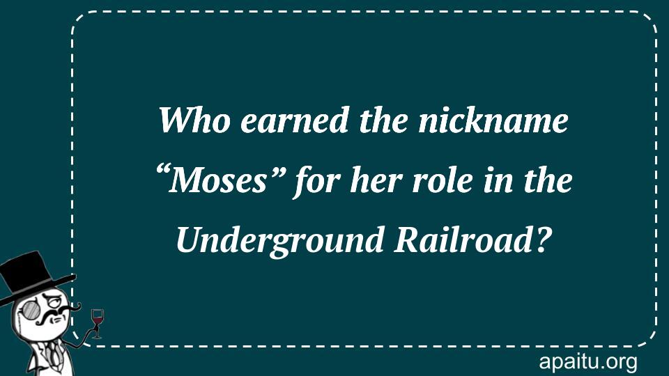 Who earned the nickname “Moses” for her role in the Underground Railroad?