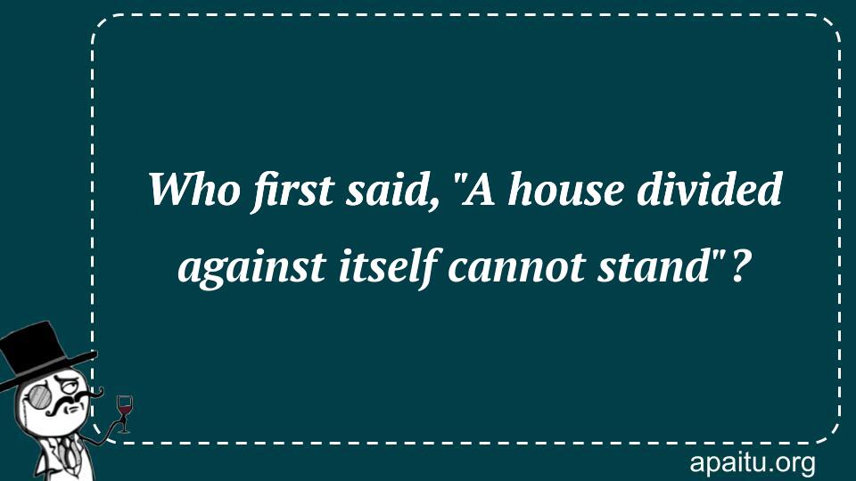 Who first said, `A house divided against itself cannot stand`?