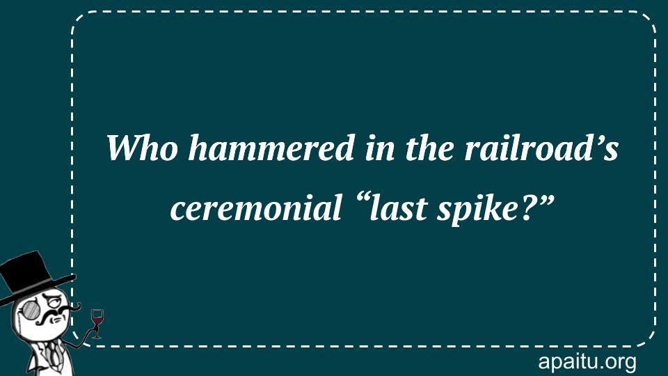 Who hammered in the railroad’s ceremonial “last spike?”