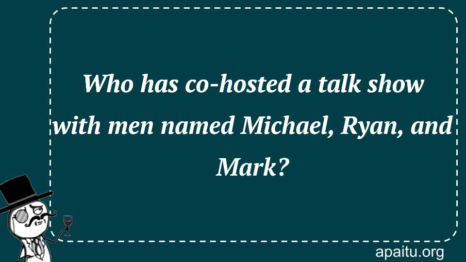 Who has co-hosted a talk show with men named Michael, Ryan, and Mark?