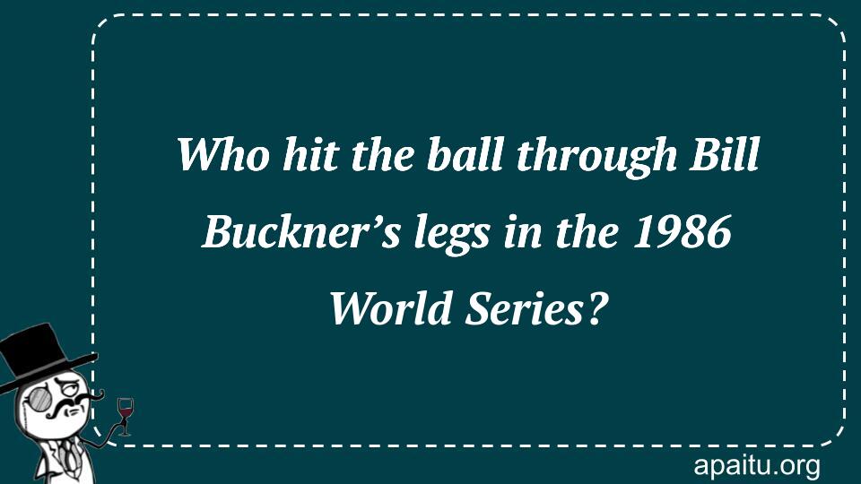 Who hit the ball through Bill Buckner’s legs in the 1986 World Series?