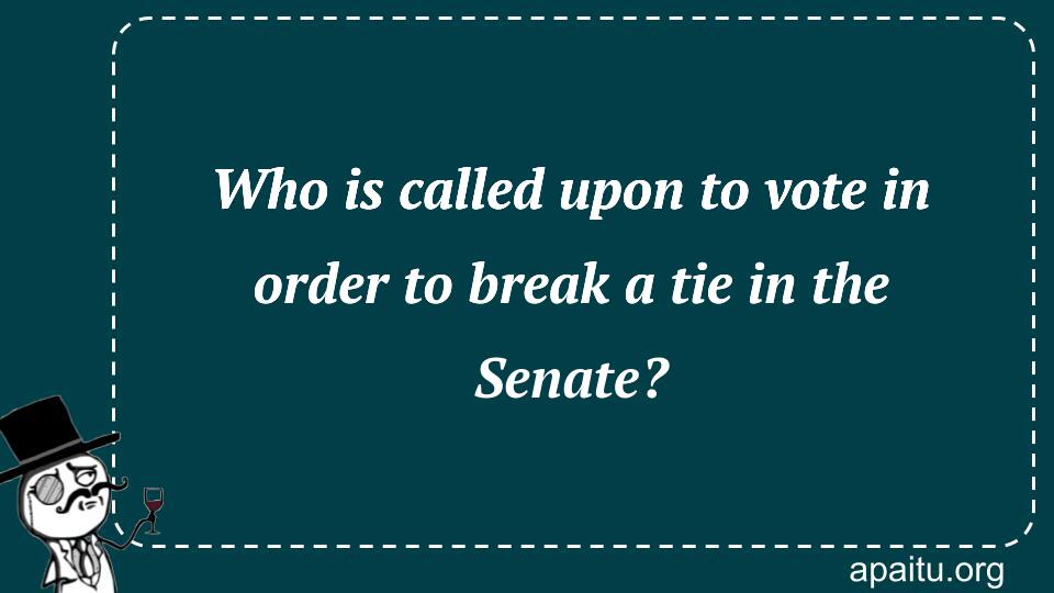 Who is called upon to vote in order to break a tie in the Senate?