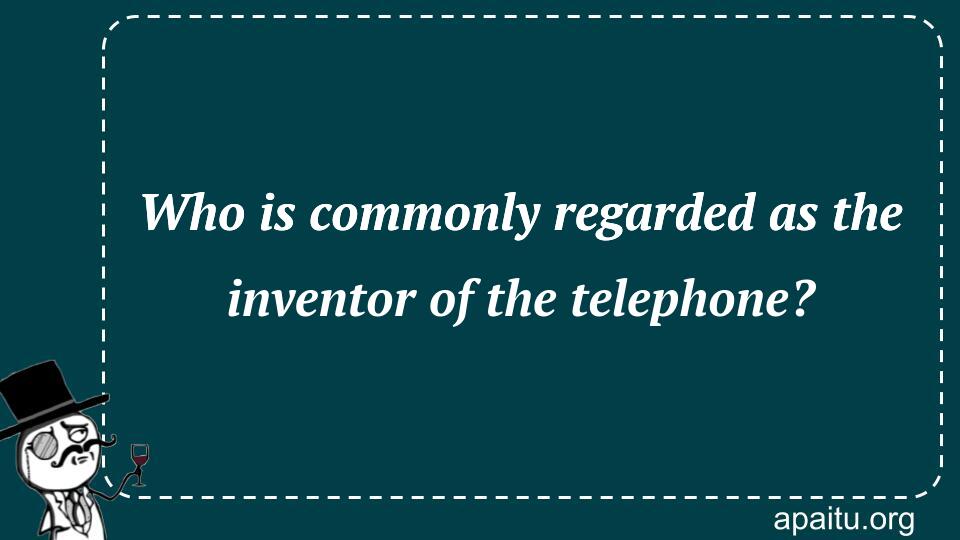 Who is commonly regarded as the inventor of the telephone?