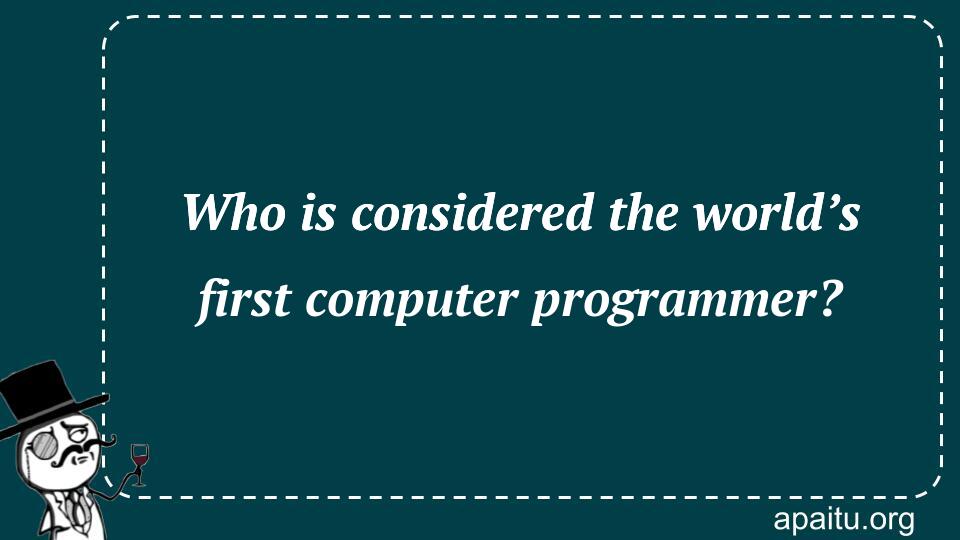 Who is considered the world’s first computer programmer?