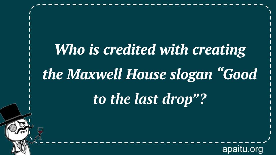 Who is credited with creating the Maxwell House slogan “Good to the last drop”?