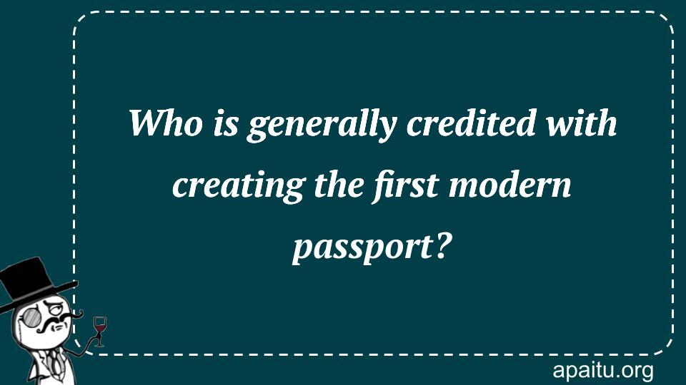 Who is generally credited with creating the first modern passport?